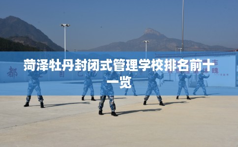 菏泽牡丹封闭式管理学校排名前十一览