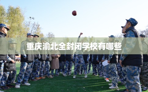 重庆渝北全封闭学校有哪些