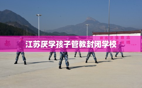 江苏厌学孩子管教封闭学校