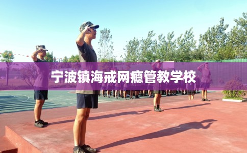 宁波镇海戒网瘾管教学校