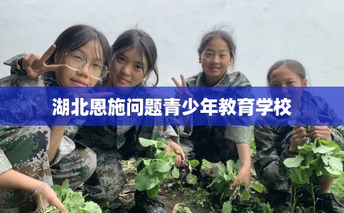 湖北恩施问题青少年教育学校