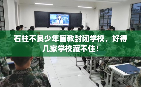 石柱不良少年管教封闭学校，好得几家学校藏不住！