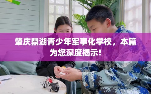 肇庆鼎湖青少年军事化学校，本篇为您深度揭示!