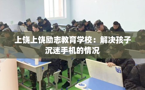 上饶上饶励志教育学校：解决孩子沉迷手机的情况
