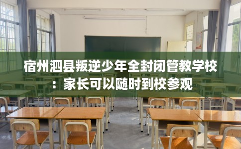 宿州泗县叛逆少年全封闭管教学校：家长可以随时到校参观