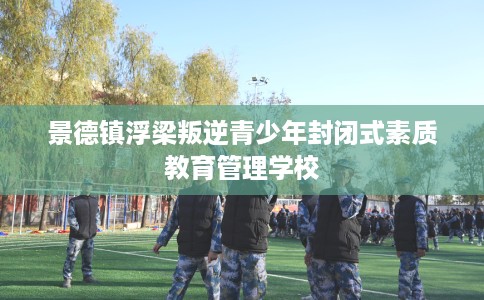 景德镇浮梁叛逆青少年封闭式素质教育管理学校