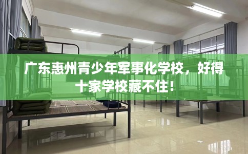 广东惠州青少年军事化学校，好得十家学校藏不住！