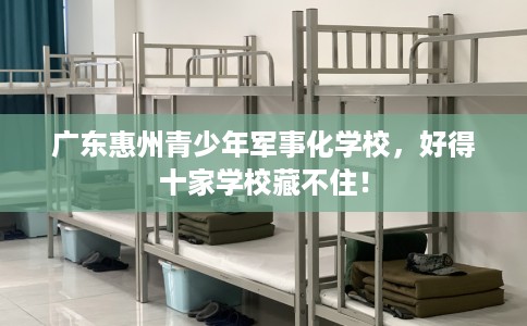 广东惠州青少年军事化学校，好得十家学校藏不住！