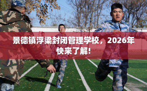 景德镇浮梁封闭管理学校，2026年快来了解!