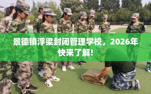 景德镇浮梁封闭管理学校，2026年快来了解!