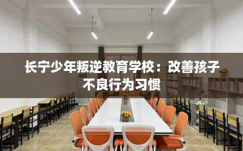 长宁少年叛逆教育学校：改善孩子不良行为习惯
