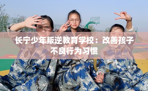 长宁少年叛逆教育学校：改善孩子不良行为习惯