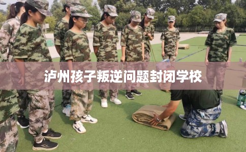 泸州孩子叛逆问题封闭学校