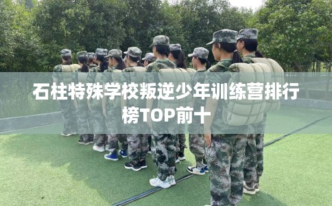石柱特殊学校叛逆少年训练营排行榜TOP前十