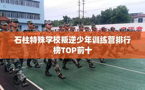 石柱特殊学校叛逆少年训练营排行榜TOP前十