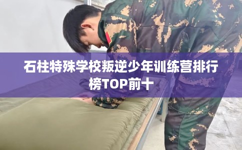 石柱特殊学校叛逆少年训练营排行榜TOP前十