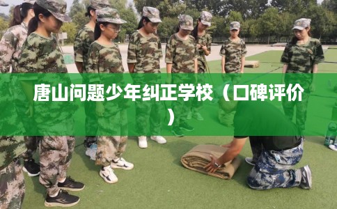 唐山问题少年纠正学校（口碑评价）