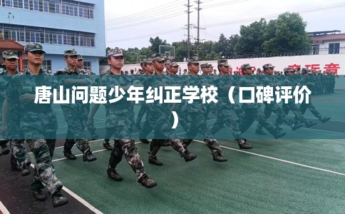 唐山问题少年纠正学校（口碑评价）