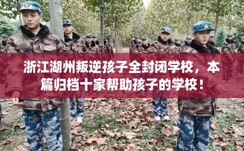 浙江湖州叛逆孩子全封闭学校,本篇归档十家帮助孩子的学校! 浙江湖州叛逆孩子全封闭学校,本篇归档十家帮助孩子的学校!