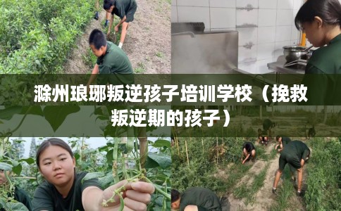 滁州琅琊叛逆孩子培训学校（挽救叛逆期的孩子）