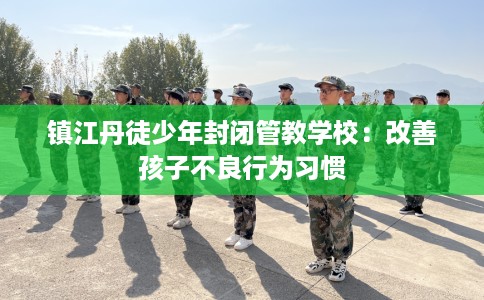 镇江丹徒少年封闭管教学校：改善孩子不良行为习惯