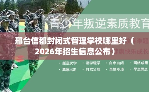 邢台信都封闭式管理学校哪里好（2026年招生信息公布）