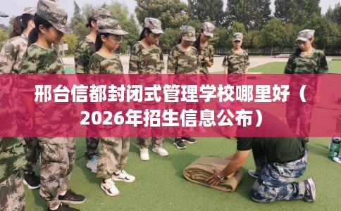 邢台信都封闭式管理学校哪里好（2026年招生信息公布）