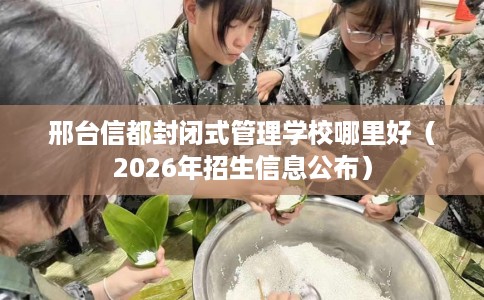 邢台信都封闭式管理学校哪里好（2026年招生信息公布）