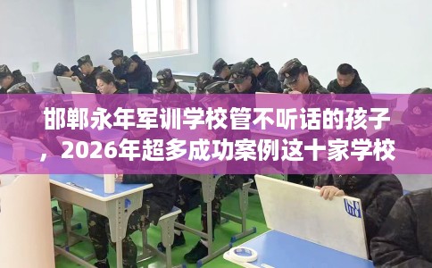 邯郸永年军训学校管不听话的孩子，2026年超多成功案例这十家学校！