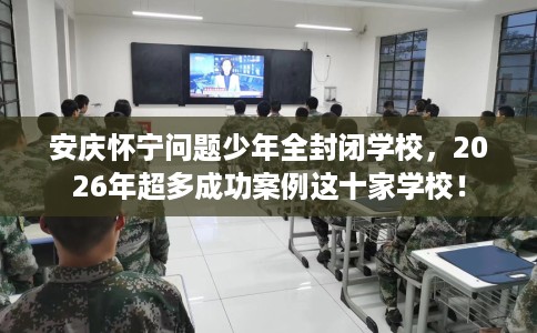 安庆怀宁问题少年全封闭学校，2026年超多成功案例这十家学校！