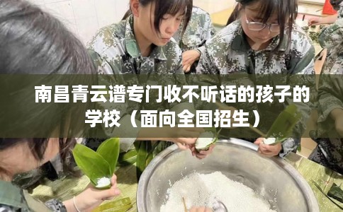 南昌青云谱专门收不听话的孩子的学校（面向全国招生）