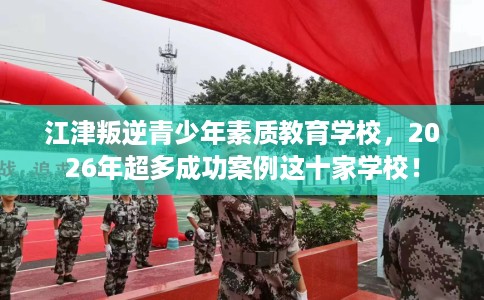 江津叛逆青少年素质教育学校，2026年超多成功案例这十家学校！