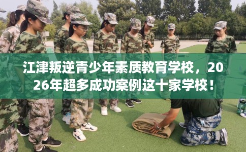 江津叛逆青少年素质教育学校，2026年超多成功案例这十家学校！