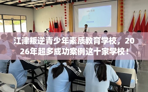 江津叛逆青少年素质教育学校，2026年超多成功案例这十家学校！