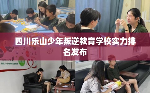 四川乐山少年叛逆教育学校实力排名发布