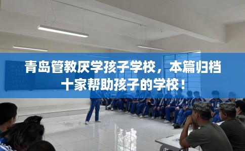 青岛管教厌学孩子学校，本篇归档十家帮助孩子的学校！