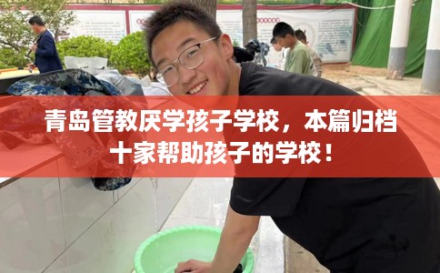 青岛管教厌学孩子学校，本篇归档十家帮助孩子的学校！
