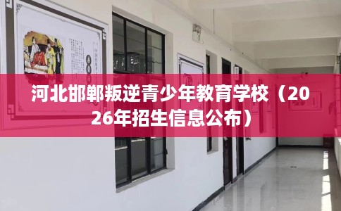 河北邯郸叛逆青少年教育学校（2026年招生信息公布）