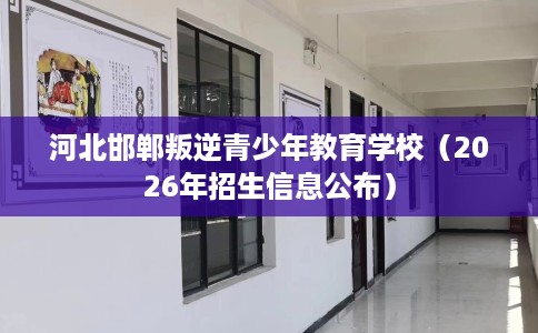 河北邯郸叛逆青少年教育学校（2026年招生信息公布）
