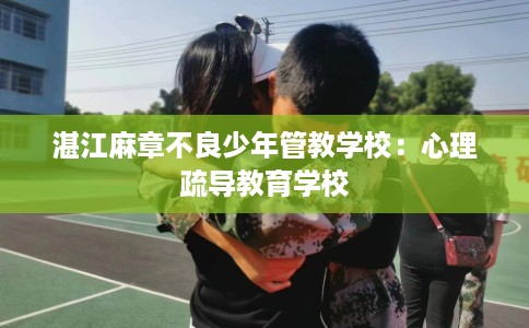 湛江麻章不良少年管教学校：心理疏导教育学校