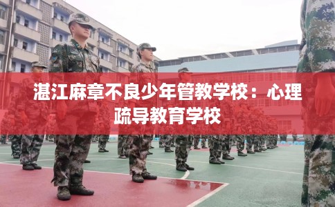 湛江麻章不良少年管教学校：心理疏导教育学校
