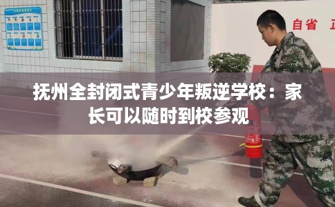 抚州全封闭式青少年叛逆学校：家长可以随时到校参观