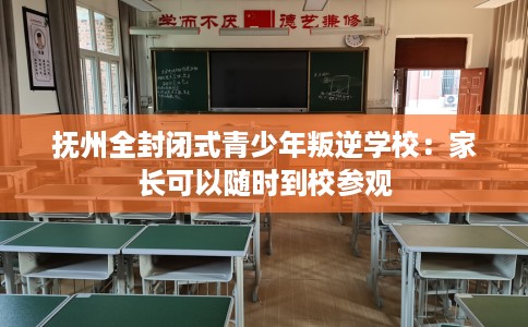 抚州全封闭式青少年叛逆学校：家长可以随时到校参观