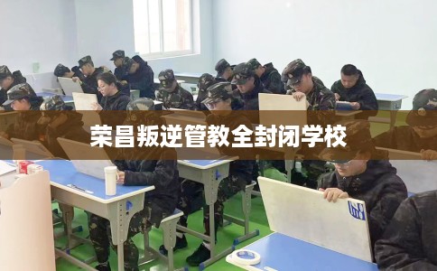 荣昌叛逆管教全封闭学校 荣昌叛逆管教全封闭学校