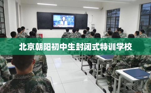 北京朝阳初中生封闭式特训学校