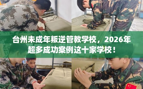 台州未成年叛逆管教学校，2026年超多成功案例这十家学校！