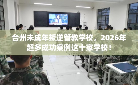 台州未成年叛逆管教学校，2026年超多成功案例这十家学校！