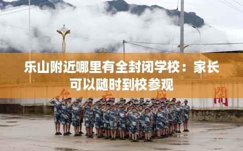 乐山附近哪里有全封闭学校：家长可以随时到校参观