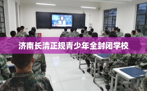 济南长清正规青少年全封闭学校