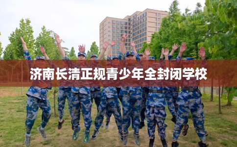 济南长清正规青少年全封闭学校